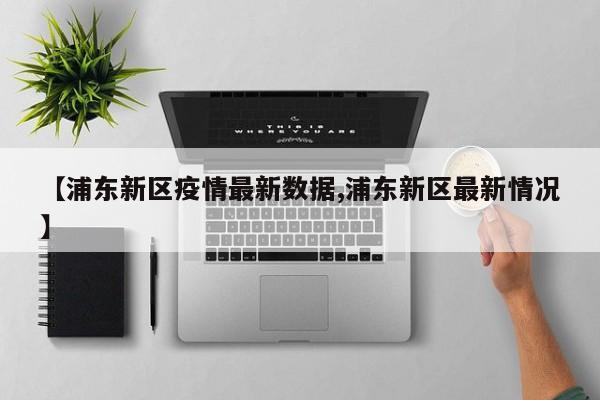 【浦东新区疫情最新数据,浦东新区最新情况】