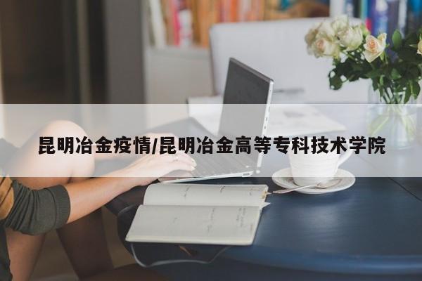 昆明冶金疫情/昆明冶金高等专科技术学院