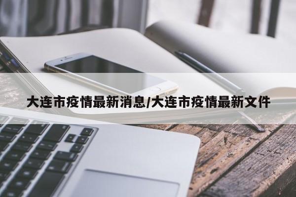 大连市疫情最新消息/大连市疫情最新文件