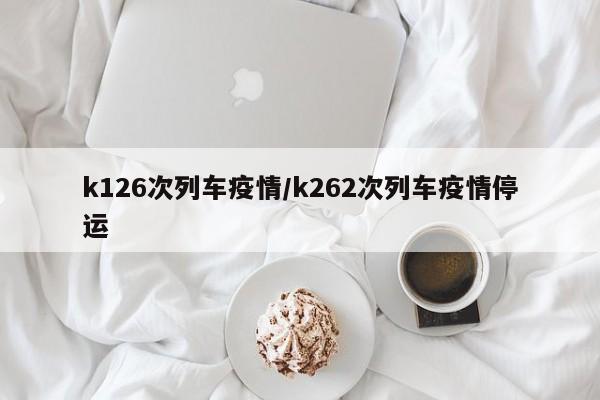 k126次列车疫情/k262次列车疫情停运