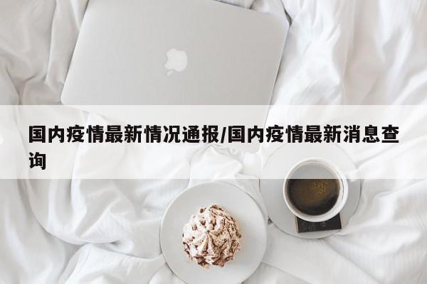 国内疫情最新情况通报/国内疫情最新消息查询