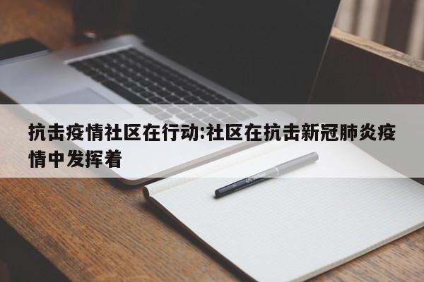 抗击疫情社区在行动:社区在抗击新冠肺炎疫情中发挥着