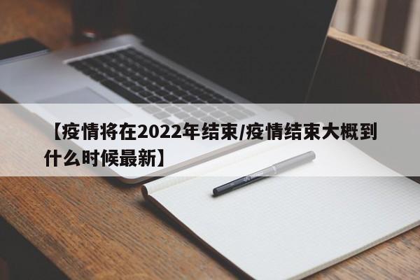 【疫情将在2022年结束/疫情结束大概到什么时候最新】