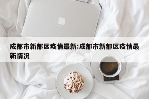 成都市新都区疫情最新:成都市新都区疫情最新情况
