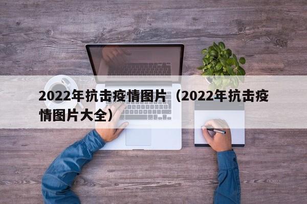2022年抗击疫情图片（2022年抗击疫情图片大全）