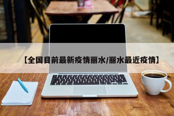 【全国目前最新疫情丽水/丽水最近疫情】