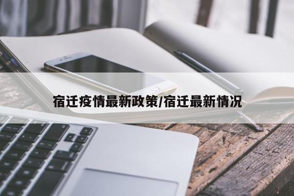 宿迁疫情最新政策/宿迁最新情况