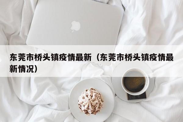 东莞市桥头镇疫情最新（东莞市桥头镇疫情最新情况）