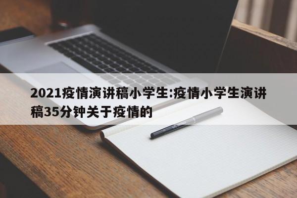 2021疫情演讲稿小学生:疫情小学生演讲稿35分钟关于疫情的