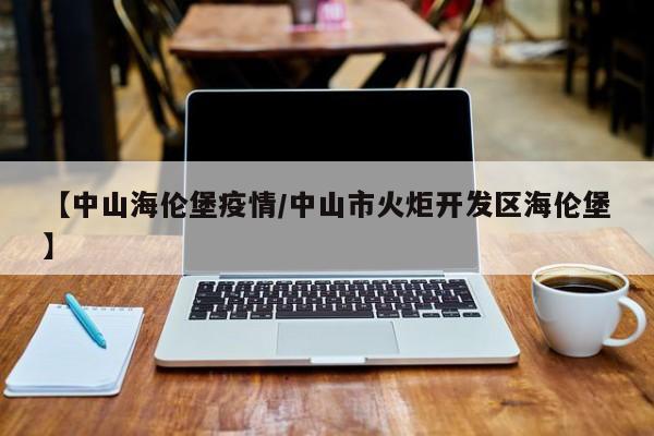【中山海伦堡疫情/中山市火炬开发区海伦堡】