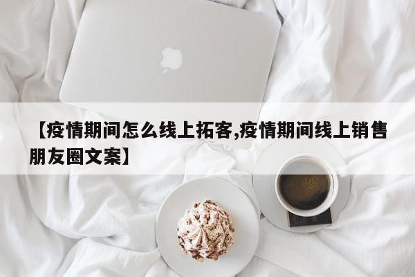 【疫情期间怎么线上拓客,疫情期间线上销售朋友圈文案】