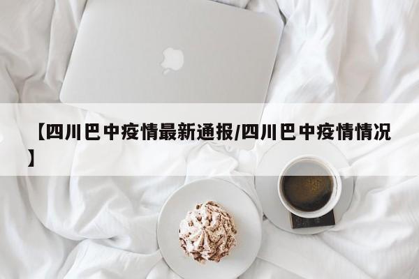 【四川巴中疫情最新通报/四川巴中疫情情况】