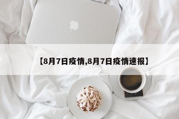 【8月7日疫情,8月7日疫情速报】