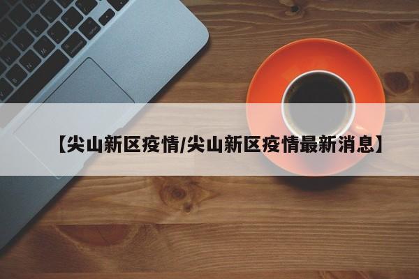【尖山新区疫情/尖山新区疫情最新消息】