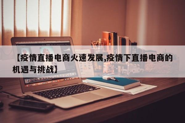 【疫情直播电商火速发展,疫情下直播电商的机遇与挑战】