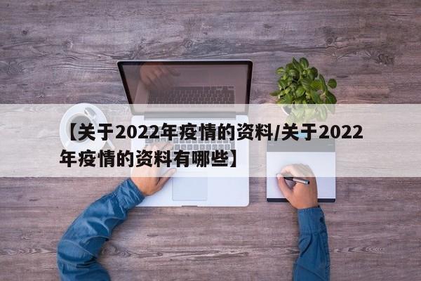 【关于2022年疫情的资料/关于2022年疫情的资料有哪些】