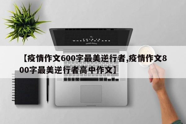 【疫情作文600字最美逆行者,疫情作文800字最美逆行者高中作文】