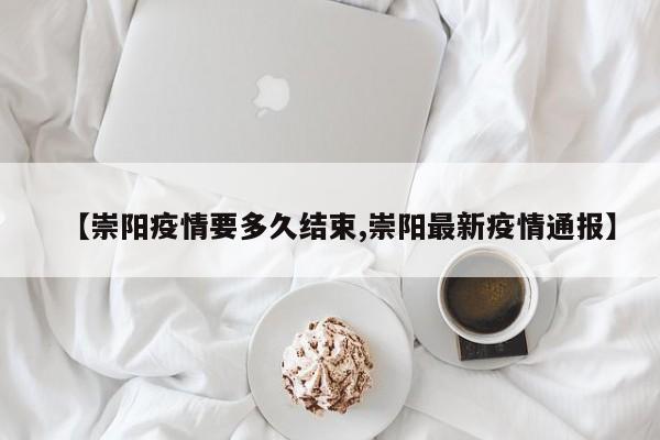 【崇阳疫情要多久结束,崇阳最新疫情通报】