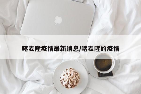 喀麦隆疫情最新消息/喀麦隆的疫情