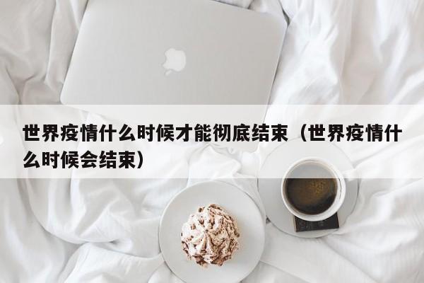 世界疫情什么时候才能彻底结束（世界疫情什么时候会结束）