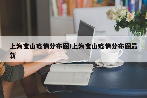 上海宝山疫情分布图/上海宝山疫情分布图最新
