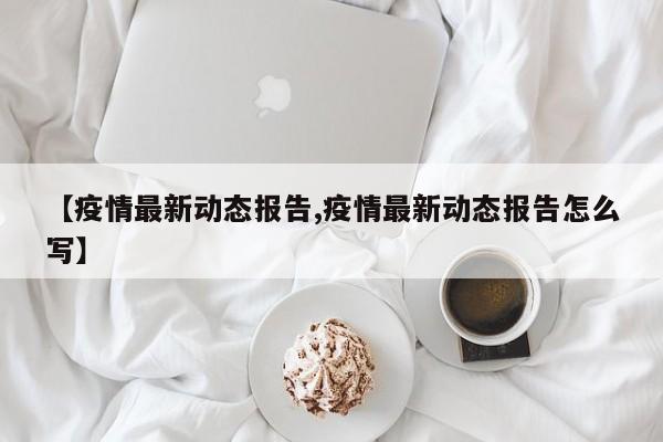【疫情最新动态报告,疫情最新动态报告怎么写】