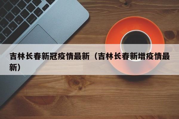 吉林长春新冠疫情最新（吉林长春新增疫情最新）