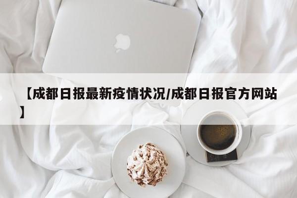 【成都日报最新疫情状况/成都日报官方网站】