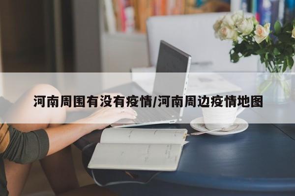 河南周围有没有疫情/河南周边疫情地图