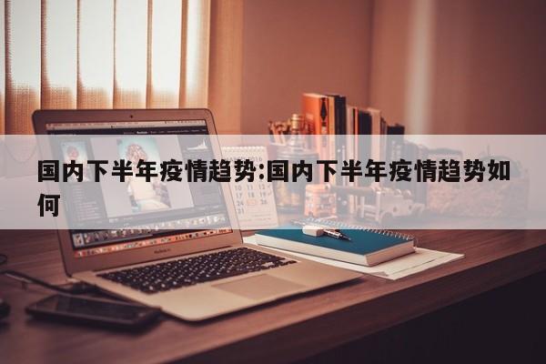 国内下半年疫情趋势:国内下半年疫情趋势如何