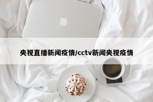 央视直播新闻疫情/cctv新闻央视疫情