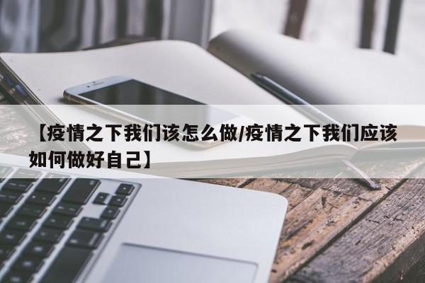【疫情之下我们该怎么做/疫情之下我们应该如何做好自己】