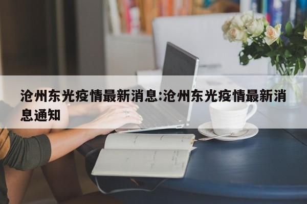 沧州东光疫情最新消息:沧州东光疫情最新消息通知