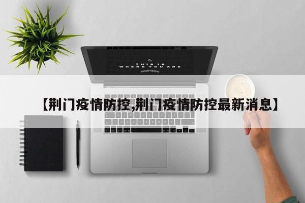 【荆门疫情防控,荆门疫情防控最新消息】