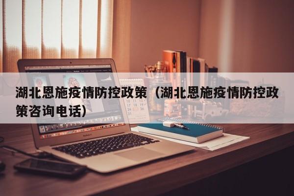 湖北恩施疫情防控政策（湖北恩施疫情防控政策咨询电话）