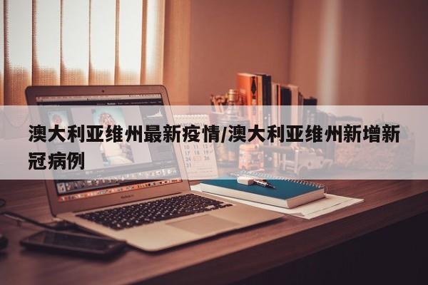 澳大利亚维州最新疫情/澳大利亚维州新增新冠病例