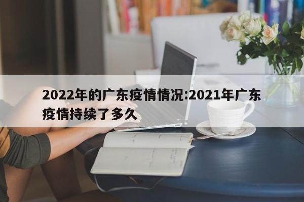 2022年的广东疫情情况:2021年广东疫情持续了多久