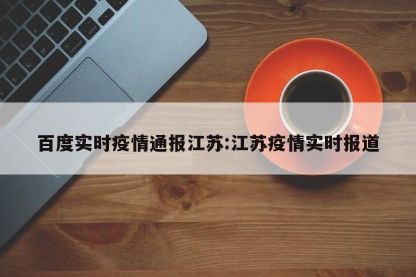 百度实时疫情通报江苏:江苏疫情实时报道