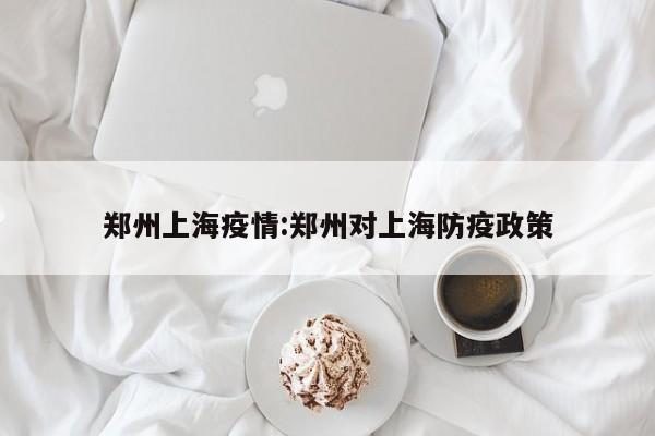 郑州上海疫情:郑州对上海防疫政策