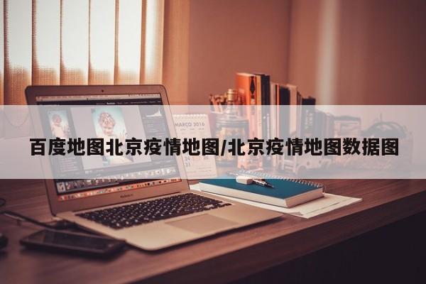 百度地图北京疫情地图/北京疫情地图数据图