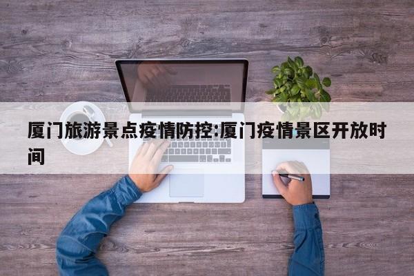 厦门旅游景点疫情防控:厦门疫情景区开放时间