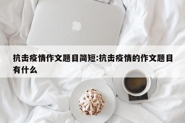 抗击疫情作文题目简短:抗击疫情的作文题目有什么