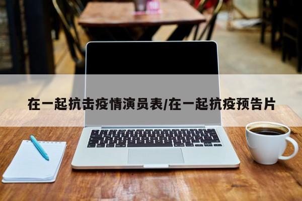 在一起抗击疫情演员表/在一起抗疫预告片
