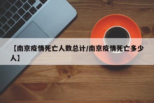 【南京疫情死亡人数总计/南京疫情死亡多少人】