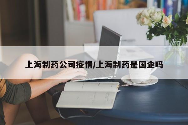 上海制药公司疫情/上海制药是国企吗