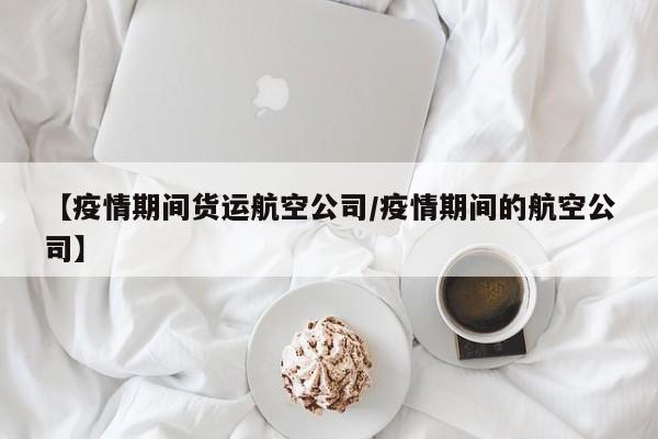 【疫情期间货运航空公司/疫情期间的航空公司】
