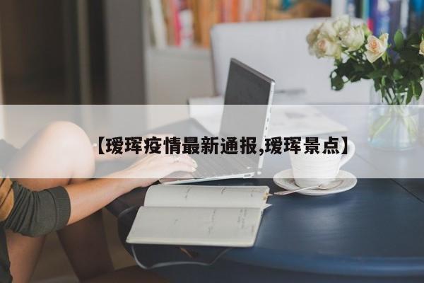 【瑷珲疫情最新通报,瑷珲景点】