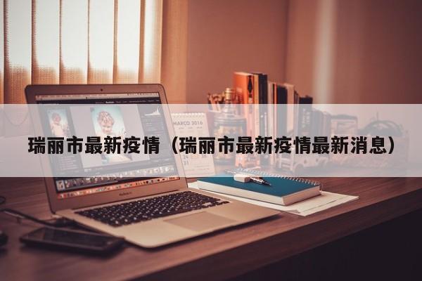 瑞丽市最新疫情（瑞丽市最新疫情最新消息）