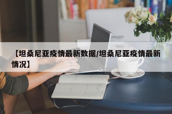 【坦桑尼亚疫情最新数据/坦桑尼亚疫情最新情况】