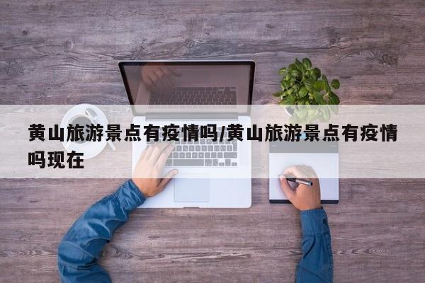 黄山旅游景点有疫情吗/黄山旅游景点有疫情吗现在